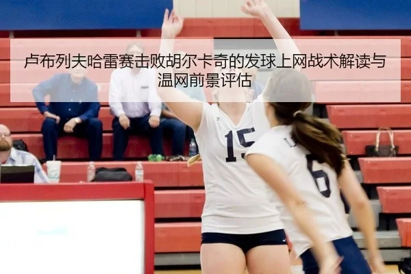 卢布列夫哈雷赛击败胡尔卡奇的发球上网战术解读与温网前景评估